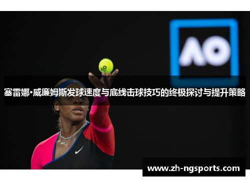 塞雷娜·威廉姆斯发球速度与底线击球技巧的终极探讨与提升策略