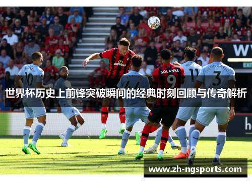 世界杯历史上前锋突破瞬间的经典时刻回顾与传奇解析