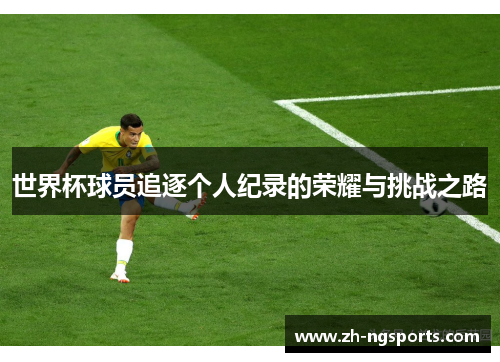 世界杯球员追逐个人纪录的荣耀与挑战之路