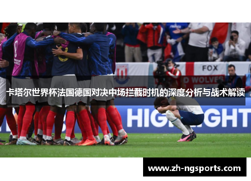 卡塔尔世界杯法国德国对决中场拦截时机的深度分析与战术解读