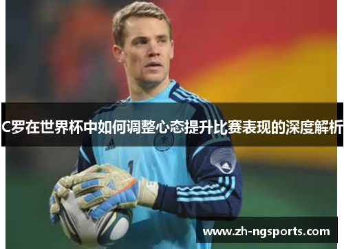 C罗在世界杯中如何调整心态提升比赛表现的深度解析