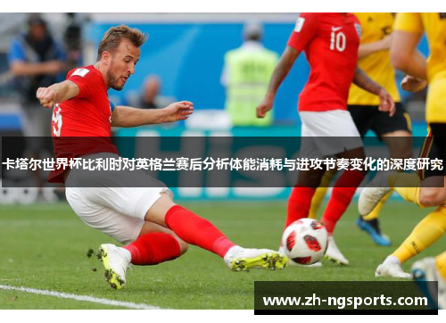 卡塔尔世界杯比利时对英格兰赛后分析体能消耗与进攻节奏变化的深度研究