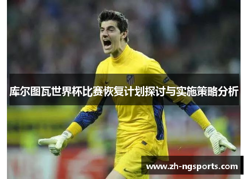 库尔图瓦世界杯比赛恢复计划探讨与实施策略分析