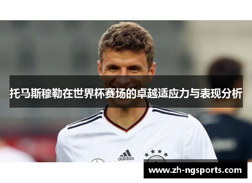 托马斯穆勒在世界杯赛场的卓越适应力与表现分析