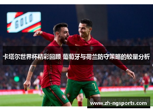 卡塔尔世界杯精彩回顾 葡萄牙与荷兰防守策略的较量分析