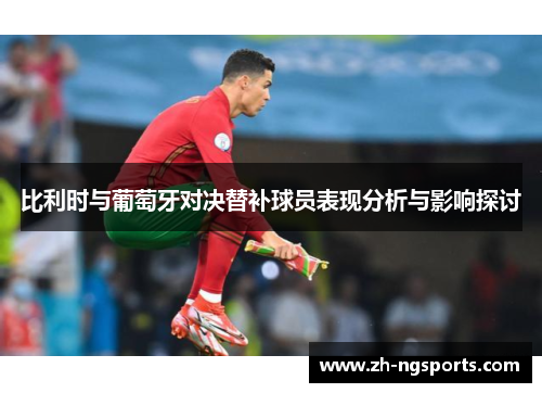 比利时与葡萄牙对决替补球员表现分析与影响探讨