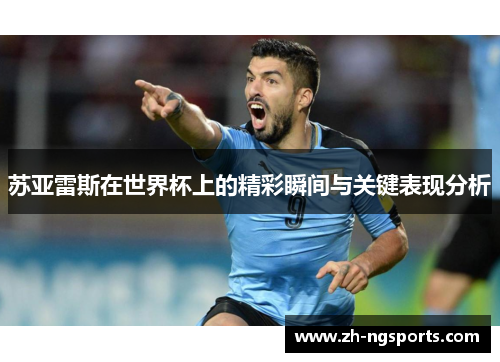 苏亚雷斯在世界杯上的精彩瞬间与关键表现分析