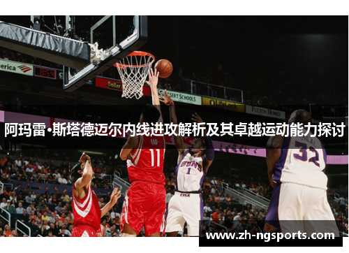 阿玛雷·斯塔德迈尔内线进攻解析及其卓越运动能力探讨