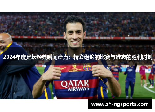 2024年度足坛经典瞬间盘点：精彩绝伦的比赛与难忘的胜利时刻