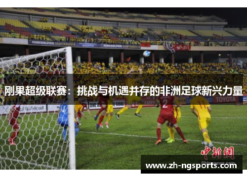 刚果超级联赛：挑战与机遇并存的非洲足球新兴力量