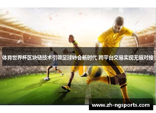 体育世界杯区块链技术引领足球转会新时代 跨平台交易实现无缝对接