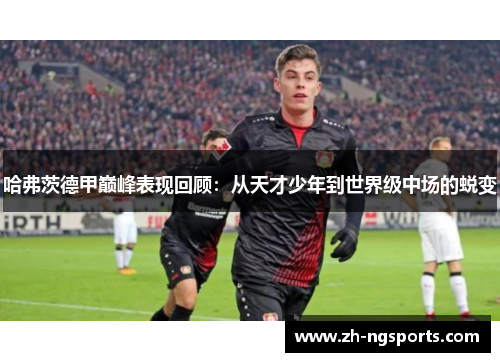 哈弗茨德甲巅峰表现回顾：从天才少年到世界级中场的蜕变