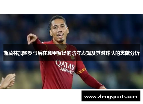 斯莫林加盟罗马后在意甲赛场的防守表现及其对球队的贡献分析