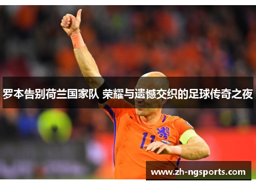 罗本告别荷兰国家队 荣耀与遗憾交织的足球传奇之夜