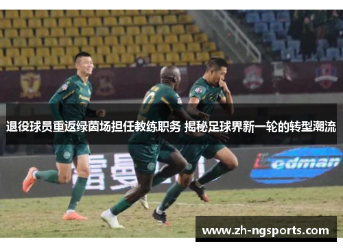 退役球员重返绿茵场担任教练职务 揭秘足球界新一轮的转型潮流