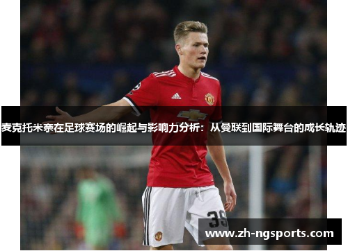 麦克托米奈在足球赛场的崛起与影响力分析：从曼联到国际舞台的成长轨迹