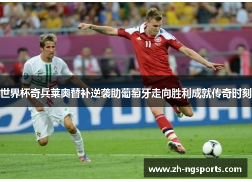 世界杯奇兵莱奥替补逆袭助葡萄牙走向胜利成就传奇时刻