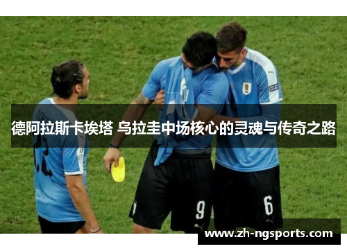 德阿拉斯卡埃塔 乌拉圭中场核心的灵魂与传奇之路