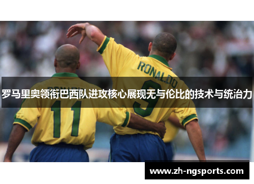 罗马里奥领衔巴西队进攻核心展现无与伦比的技术与统治力