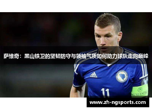 萨维奇：黑山铁卫的坚韧防守与领袖气质如何助力球队走向巅峰