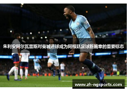 朱利安阿尔瓦雷斯对曼城进球成为阿根廷足球新篇章的重要标志