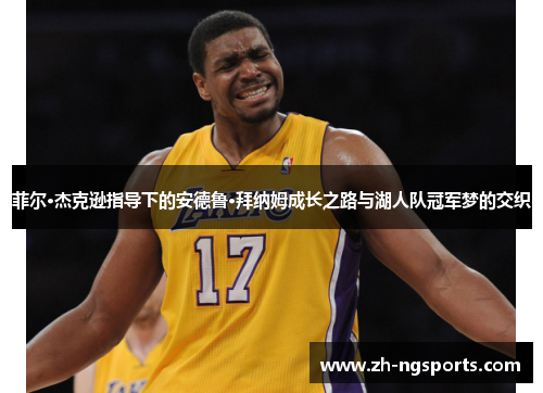 菲尔·杰克逊指导下的安德鲁·拜纳姆成长之路与湖人队冠军梦的交织