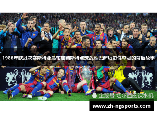 1986年欧冠决赛斯特亚乌布加勒斯特点球战胜巴萨历史性夺冠的背后故事