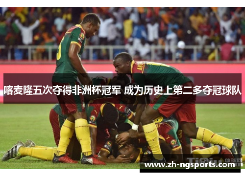 喀麦隆五次夺得非洲杯冠军 成为历史上第二多夺冠球队