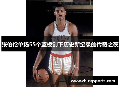 张伯伦单场55个篮板创下历史新纪录的传奇之夜
