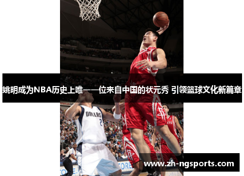 姚明成为NBA历史上唯一一位来自中国的状元秀 引领篮球文化新篇章