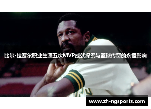比尔·拉塞尔职业生涯五次MVP成就探索与篮球传奇的永恒影响