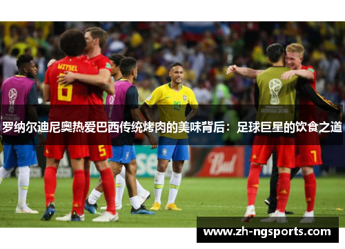 罗纳尔迪尼奥热爱巴西传统烤肉的美味背后：足球巨星的饮食之道