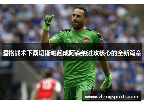 温格战术下桑切斯崛起成阿森纳进攻核心的全新篇章