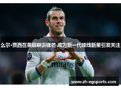 么尔·贾西在英超崭露锋芒 成为新一代锋线新星引发关注