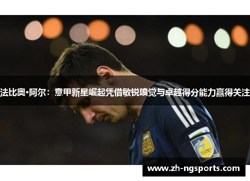 法比奥·阿尔：意甲新星崛起凭借敏锐嗅觉与卓越得分能力赢得关注