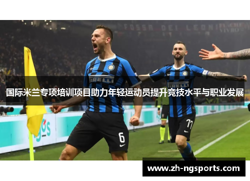国际米兰专项培训项目助力年轻运动员提升竞技水平与职业发展