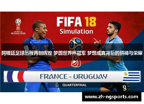 阿根廷足球历程再创辉煌 梦圆世界杯冠军 梦想成真背后的拼搏与荣耀