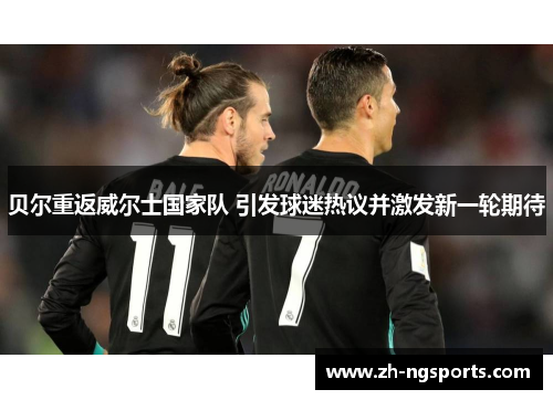 贝尔重返威尔士国家队 引发球迷热议并激发新一轮期待