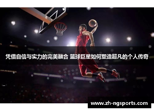 凭借自信与实力的完美融合 篮球巨星如何塑造超凡的个人传奇