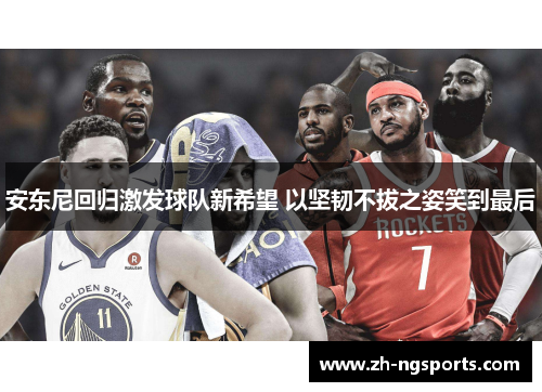 安东尼回归激发球队新希望 以坚韧不拔之姿笑到最后