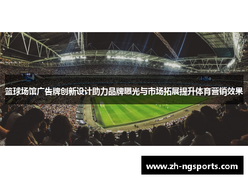 篮球场馆广告牌创新设计助力品牌曝光与市场拓展提升体育营销效果