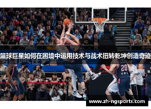 篮球巨星如何在困境中运用技术与战术扭转乾坤创造奇迹