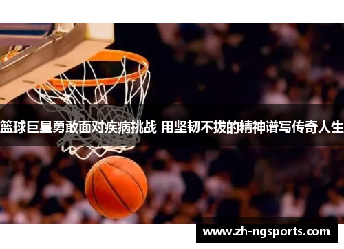 篮球巨星勇敢面对疾病挑战 用坚韧不拔的精神谱写传奇人生