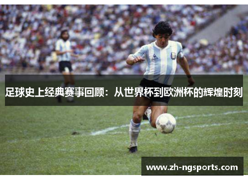 足球史上经典赛事回顾：从世界杯到欧洲杯的辉煌时刻
