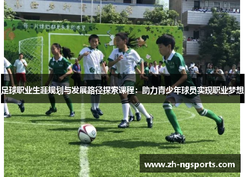 足球职业生涯规划与发展路径探索课程：助力青少年球员实现职业梦想