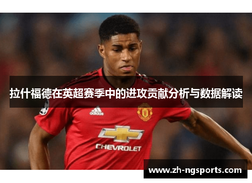 拉什福德在英超赛季中的进攻贡献分析与数据解读