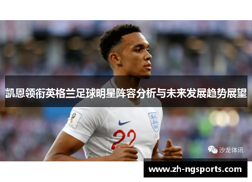 凯恩领衔英格兰足球明星阵容分析与未来发展趋势展望