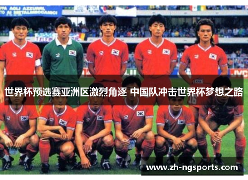 世界杯预选赛亚洲区激烈角逐 中国队冲击世界杯梦想之路