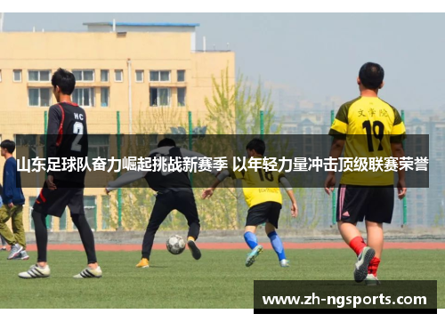 山东足球队奋力崛起挑战新赛季 以年轻力量冲击顶级联赛荣誉