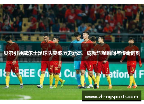 贝尔引领威尔士足球队突破历史新高，成就辉煌瞬间与传奇时刻